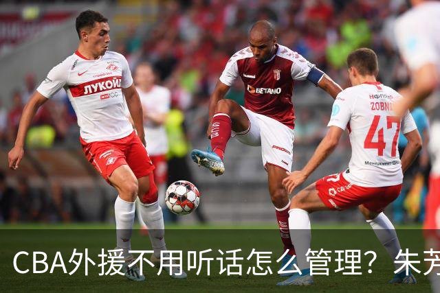 CBA外援不用听话怎么管理？朱芳雨：翻译会给他看我以前是什么状态